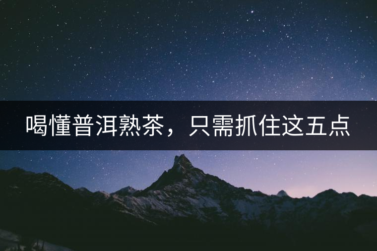 喝懂普洱熟茶,只需抓住這五點 喝懂普洱熟茶,只需抓住這五點