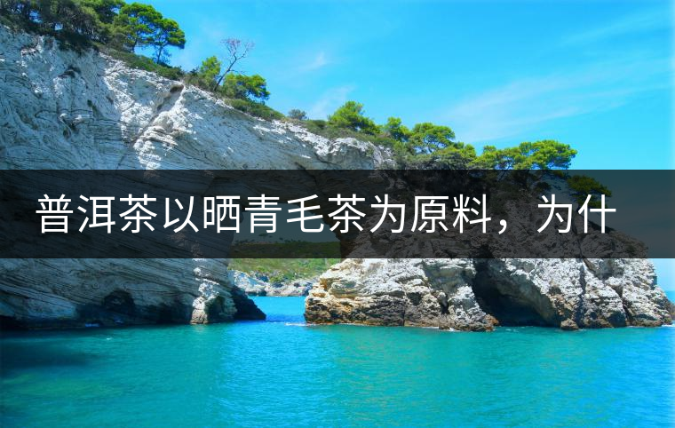 普洱茶以曬青毛茶為原料,為什么還要殺青? 普洱茶以曬青毛茶為原料,為什么還要殺青?