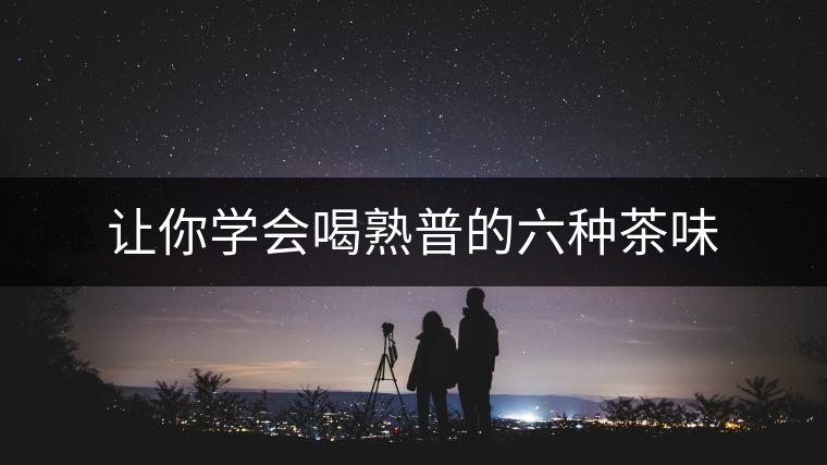 讓你學會喝熟普的六種茶味 讓你學會喝熟普的六種茶味