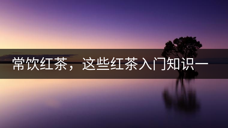 常飲紅茶,這些紅茶入門知識一定要了解 常飲紅茶,這些紅茶入門知識一定要了解