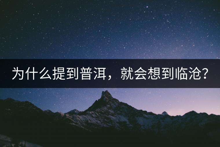 為什么提到普洱,就會想到臨滄? 為什么提到普洱,就會想到臨滄?