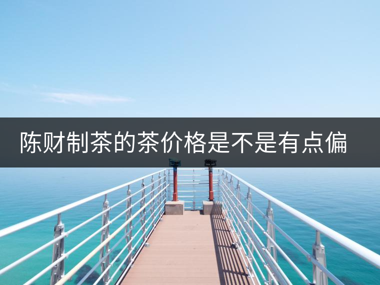 陳財(cái)制茶的茶價(jià)格是不是有點(diǎn)偏高啊？好的普洱茶，魅力在于“化”