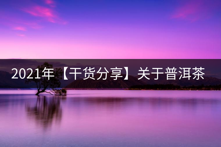 2021年【干貨分享】關于普洱茶的酸味