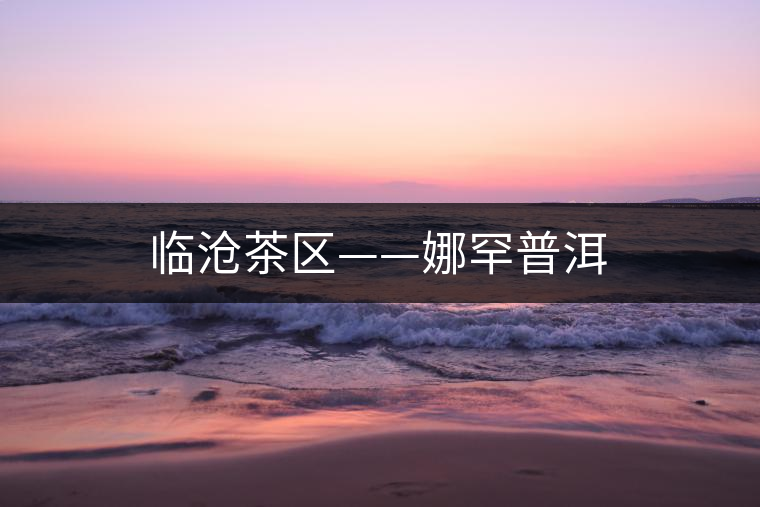 臨滄茶區——娜罕普洱