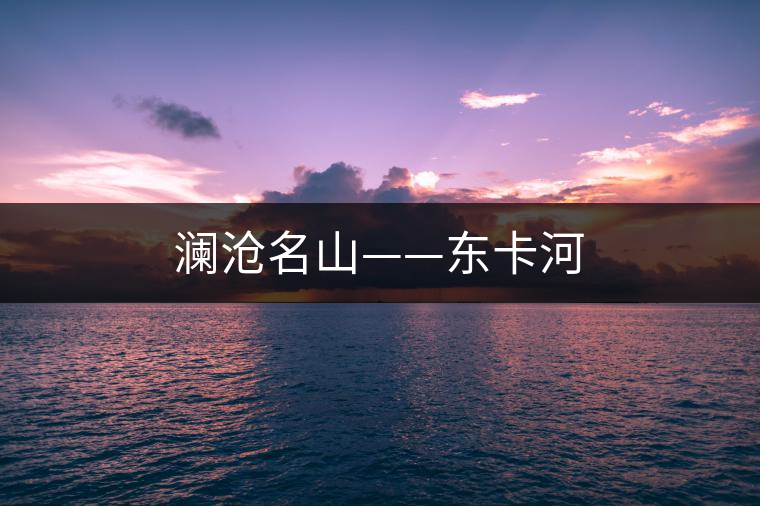 瀾滄名山——東卡河 瀾滄名山——東卡河