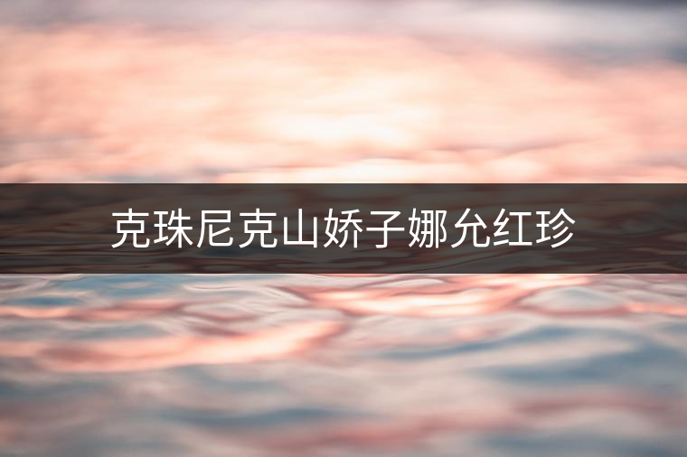 克珠尼克山嬌子娜允紅珍 克珠尼克山嬌子娜允紅珍
