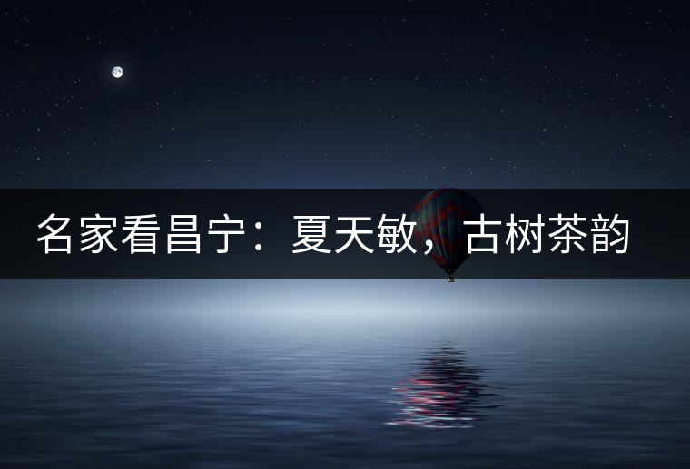 名家看昌寧：夏天敏，古樹茶韻漾胸際