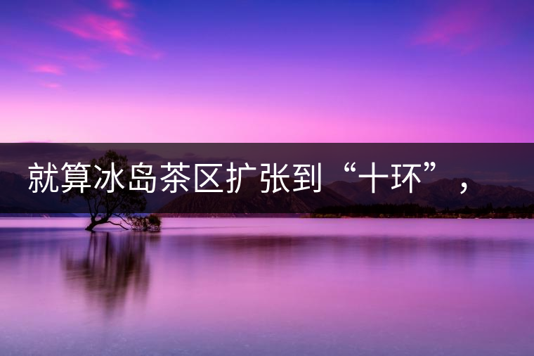 就算冰島茶區擴張到“十環”，我們也要在二環內建個別墅