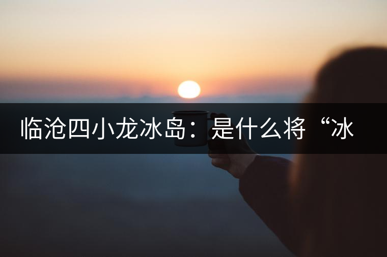 臨滄四小龍冰島：是什么將“冰島”推向神壇！