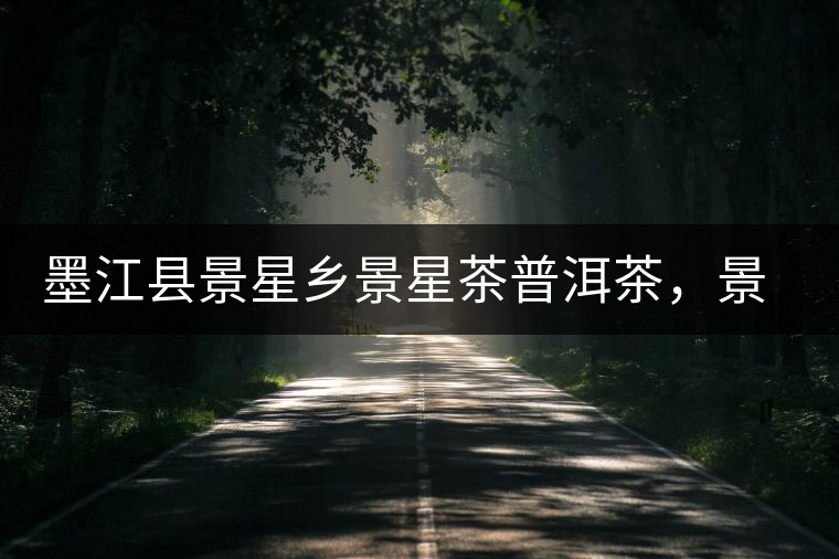 墨江縣景星鄉(xiāng)景星茶普洱茶,景星古樹茶口感特點 墨江縣景星鄉(xiāng)景星茶普洱茶,景星古樹茶口感特點