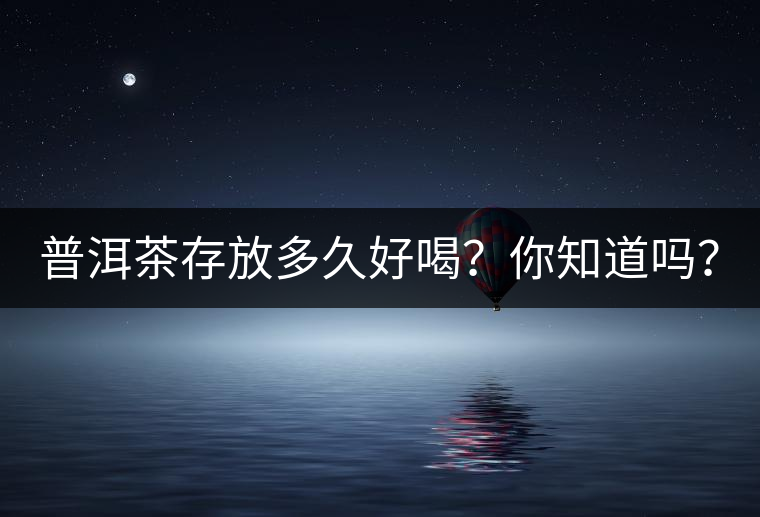 普洱茶存放多久好喝?你知道嗎? 普洱茶存放多久好喝?你知道嗎?