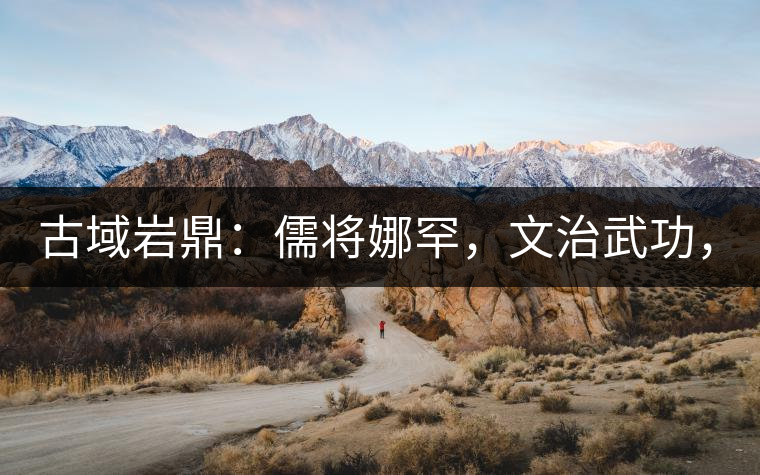 古域巖鼎：儒將娜罕，文治武功，興國安邦！