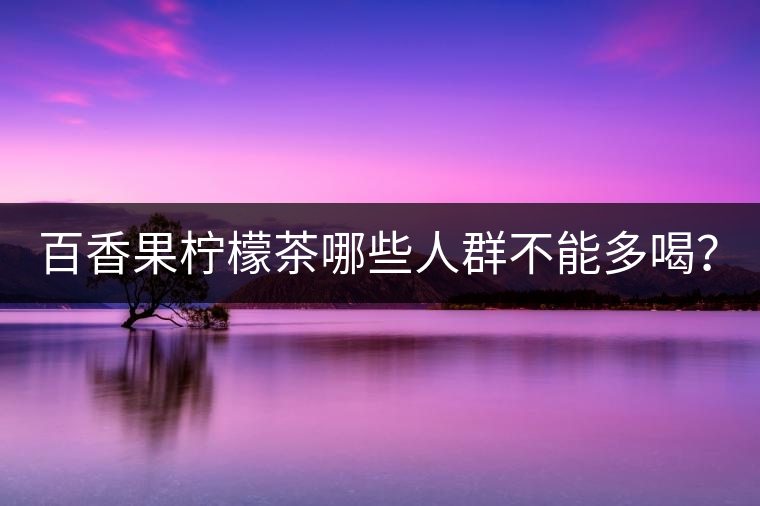 百香果檸檬茶哪些人群不能多喝? 百香果檸檬茶哪些人群不能多喝?