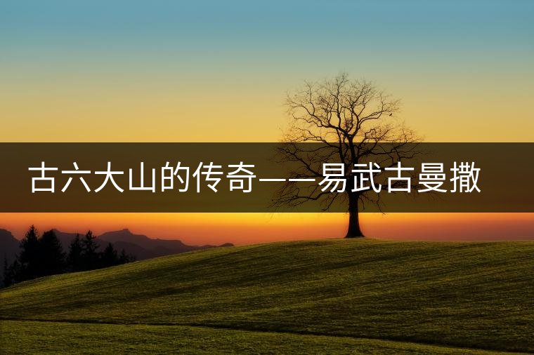 古六大山的傳奇——易武古曼撒茶山