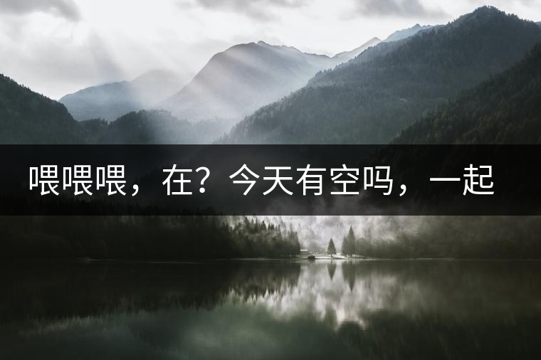 喂喂喂，在？今天有空嗎，一起去喝杯茶…