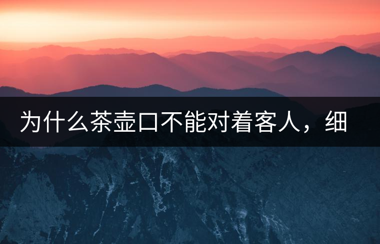 為什么茶壺口不能對著客人，細說茶桌禮儀