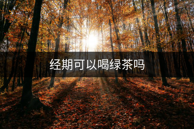 經期可以喝綠茶嗎