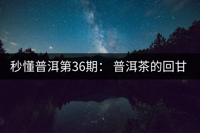 秒懂普洱第36期： 普洱茶的回甘是怎么回事？