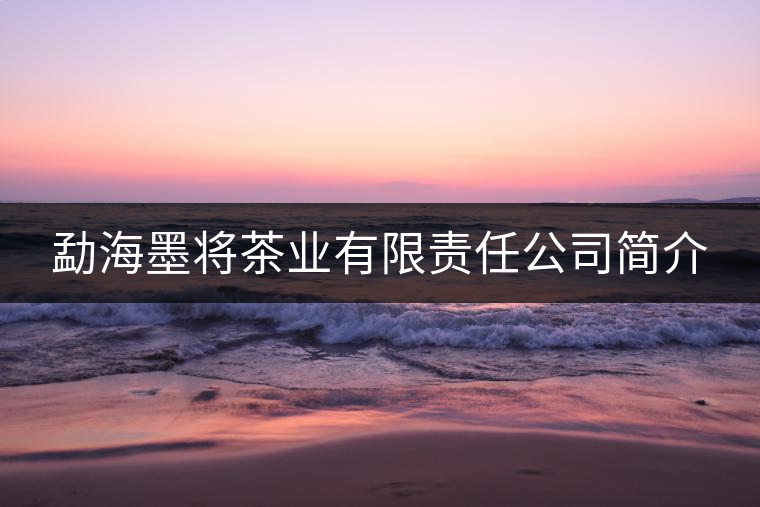 勐海墨將茶業有限責任公司簡介 勐海墨將茶業有限責任公司簡介