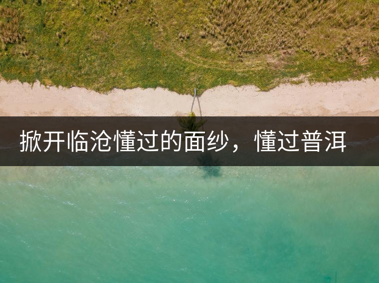 掀開臨滄懂過的面紗,懂過普洱茶怎么樣? 掀開臨滄懂過的面紗,懂過普洱茶怎么樣?