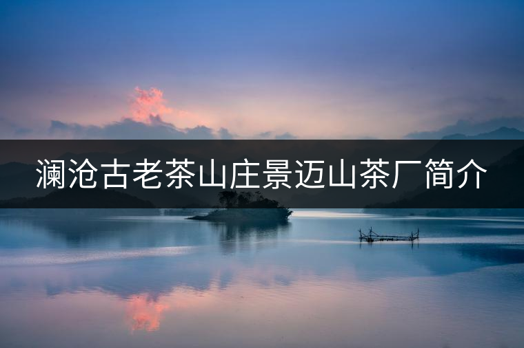 瀾滄古老茶山莊景邁山茶廠簡介 瀾滄古老茶山莊景邁山茶廠簡介