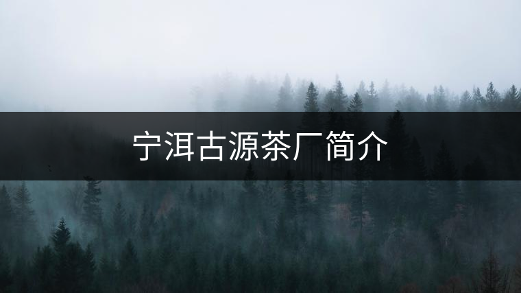 寧洱古源茶廠簡(jiǎn)介 寧洱古源茶廠簡(jiǎn)介