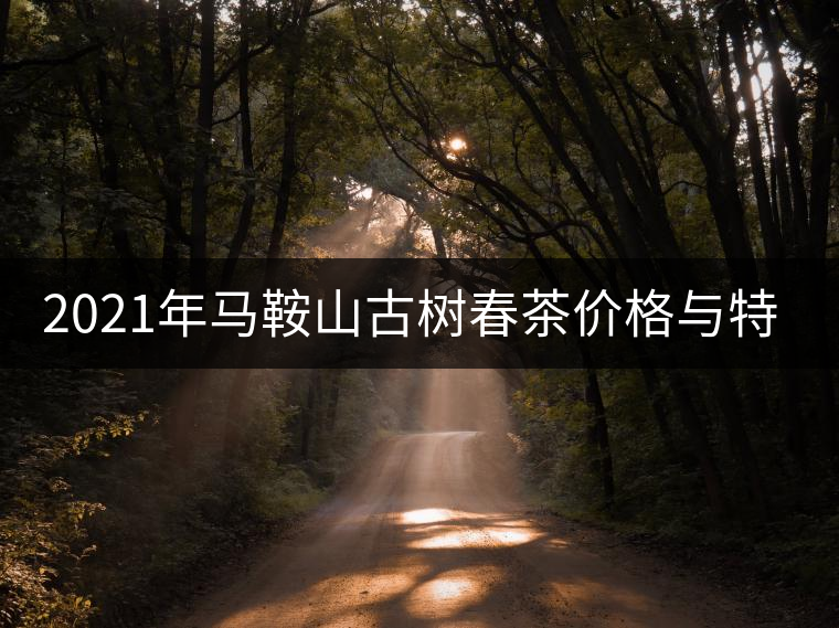 2021年馬鞍山古樹春茶價格與特點 2021年馬鞍山古樹春茶價格與特點