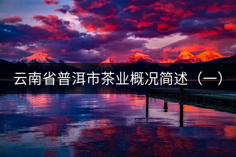 云南省普洱市茶業(yè)概況簡(jiǎn)述(一) 云南省普洱市茶業(yè)概況簡(jiǎn)述(一)