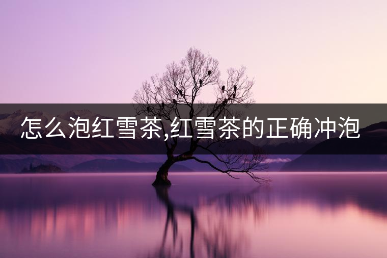 怎么泡紅雪茶,紅雪茶的正確沖泡方法! 怎么泡紅雪茶,紅雪茶的正確沖泡方法!