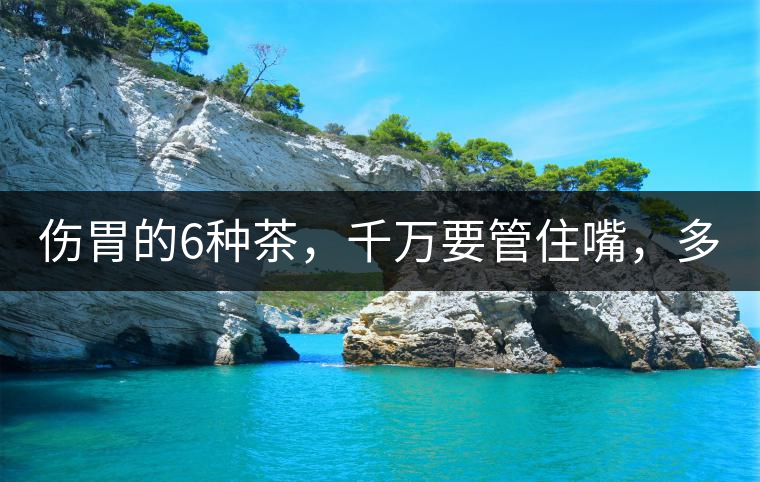 傷胃的6種茶，千萬(wàn)要管住嘴，多喝一口都致害！