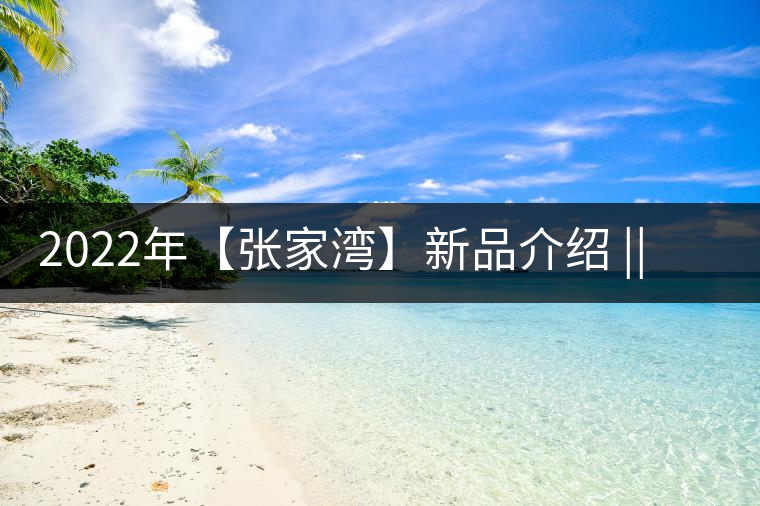 2022年【張家灣】新品介紹 || 香揚(yáng)甜淳風(fēng)骨在內(nèi) 2022年【張家灣】新品介紹 || 香揚(yáng)甜淳風(fēng)骨在內(nèi)