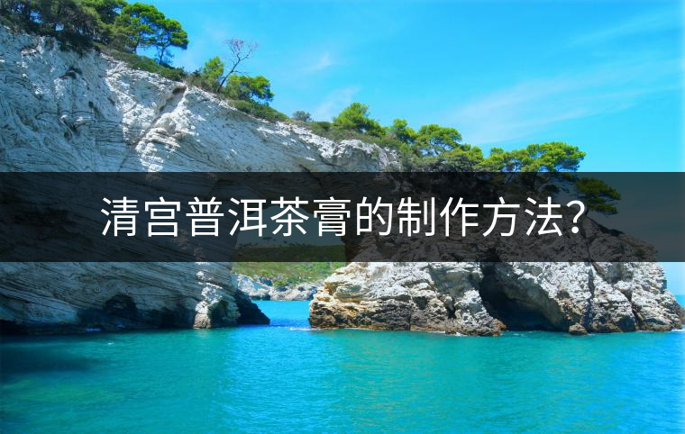 清宮普洱茶膏的制作方法? 清宮普洱茶膏的制作方法?