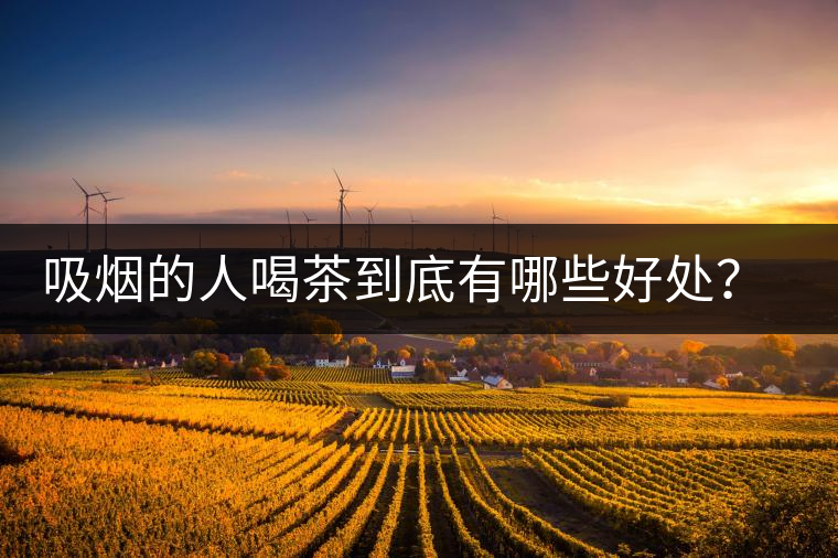 吸煙的人喝茶到底有哪些好處?醫生這次全說清楚了 吸煙的人喝茶到底有哪些好處?醫生這次全說清楚了