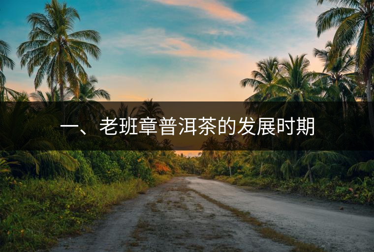 一、老班章普洱茶的發展時期 一、老班章普洱茶的發展時期