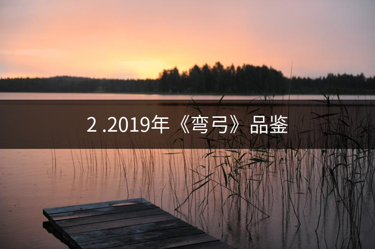 2 .2019年《彎弓》品鑒 2 .2019年《彎弓》品鑒