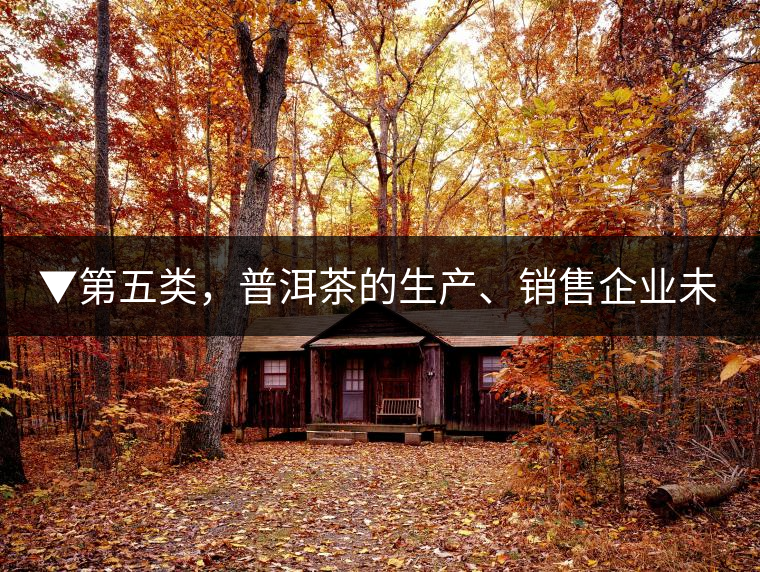 ▼第五類,普洱茶的生產、銷售企業未售出的庫存 ▼第五類,普洱茶的生產、銷售企業未售出的庫存