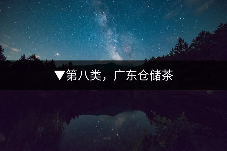 ▼第八類,廣東倉儲茶 ▼第八類,廣東倉儲茶