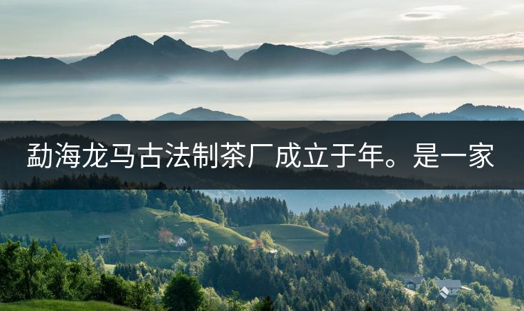 勐海龍馬古法制茶廠成立于年。是一家有限責任公司，勐海龍馬古法制茶廠法人是林木強，主要面象全國市場，客戶群為中小型企業。員工人數66人，公司經營模式為生產型，不斷提升企業的核心競爭力，使企業在發展中樹立起良好的社會形象。主營范圍：，憑借專業的水平和成熟的技術。公司將始終堅持“質量第一，信譽第一”的宗旨，以科學的管理手段，雄厚的技術力量，將不斷深化改革，創新機制，適應市場，全面發展，歡迎各界朋友蒞臨參觀、指導和業務洽談。