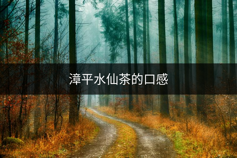 漳平水仙茶的口感 漳平水仙茶的口感